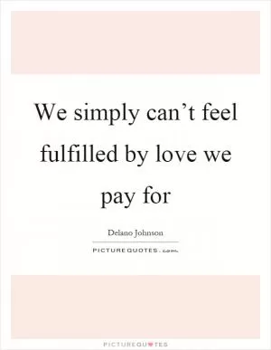 We simply can’t feel fulfilled by love we pay for Picture Quote #1