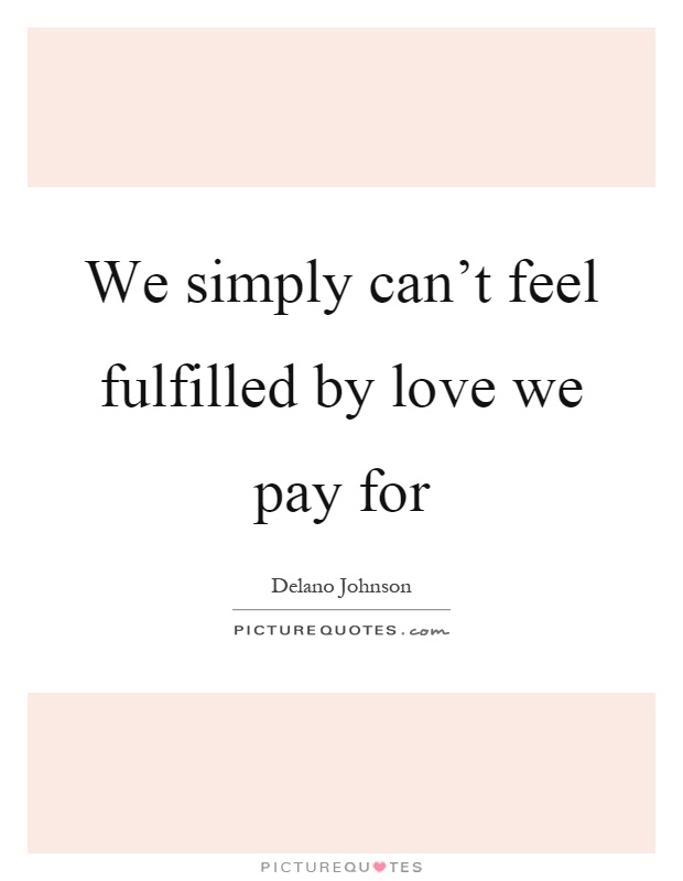 We simply can't feel fulfilled by love we pay for Picture Quote #1