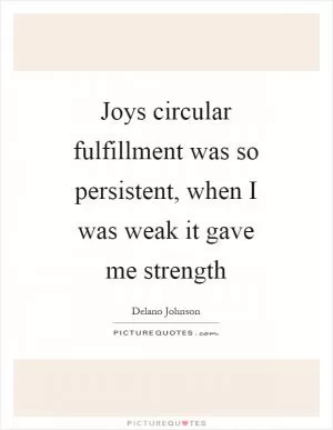 Joys circular fulfillment was so persistent, when I was weak it gave me strength Picture Quote #1