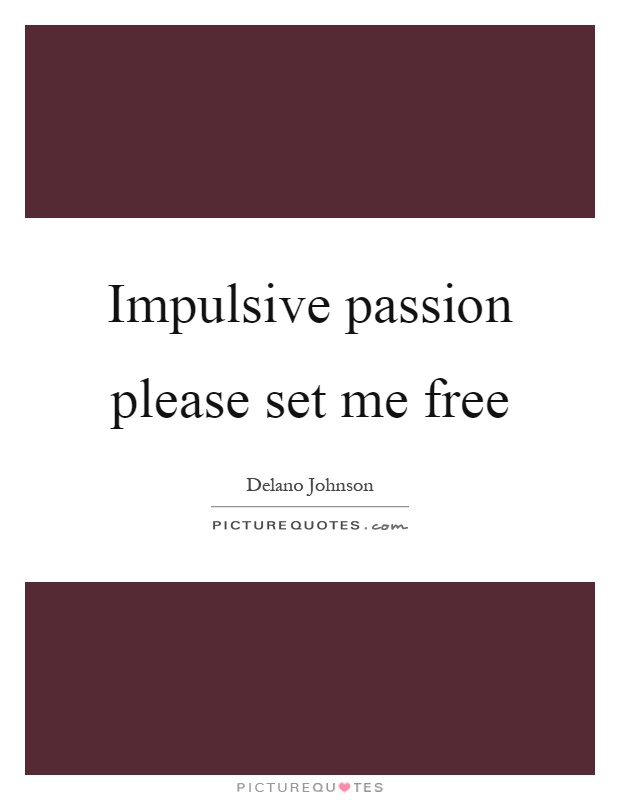 Impulsive passion please set me free Picture Quote #1