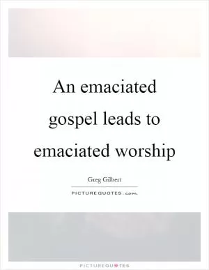 An emaciated gospel leads to emaciated worship Picture Quote #1