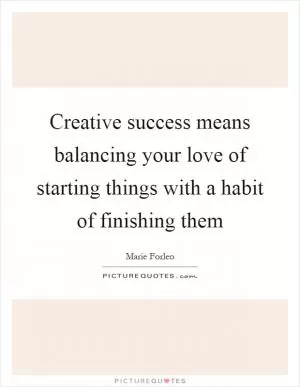 Creative success means balancing your love of starting things with a habit of finishing them Picture Quote #1