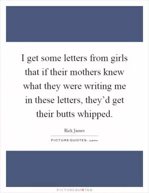 I get some letters from girls that if their mothers knew what they were writing me in these letters, they’d get their butts whipped Picture Quote #1