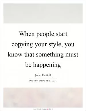 When people start copying your style, you know that something must be happening Picture Quote #1