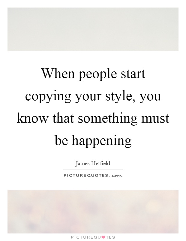 When people start copying your style, you know that something must be happening Picture Quote #1