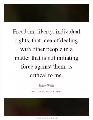 Freedom, liberty, individual rights, that idea of dealing with other people in a matter that is not initiating force against them, is critical to me Picture Quote #1