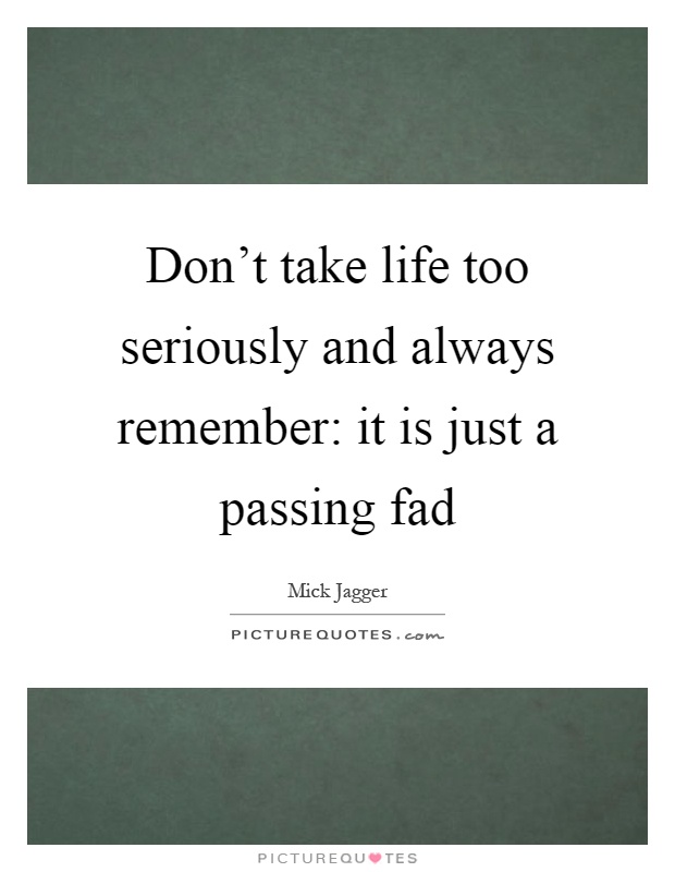 Don't take life too seriously and always remember: it is just a passing fad Picture Quote #1