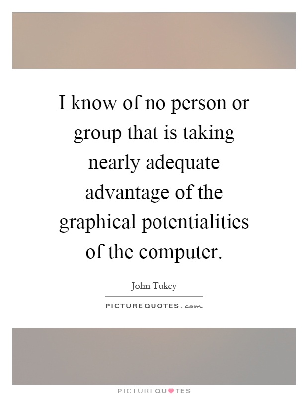 I know of no person or group that is taking nearly adequate advantage of the graphical potentialities of the computer Picture Quote #1