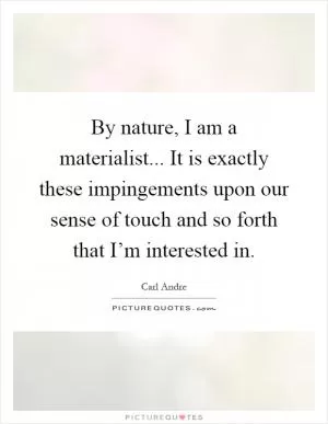 By nature, I am a materialist... It is exactly these impingements upon our sense of touch and so forth that I’m interested in Picture Quote #1