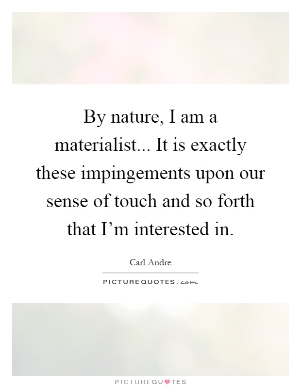 By nature, I am a materialist... It is exactly these impingements upon our sense of touch and so forth that I'm interested in Picture Quote #1
