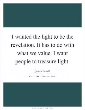 I wanted the light to be the revelation. It has to do with what we value. I want people to treasure light Picture Quote #1