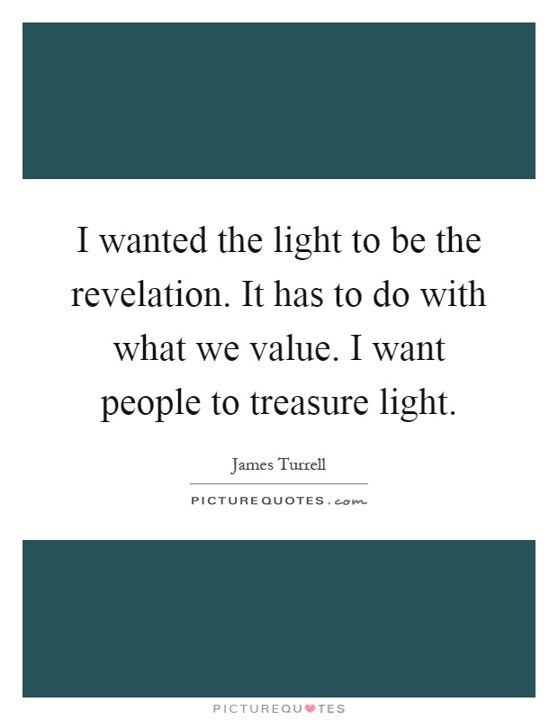 I wanted the light to be the revelation. It has to do with what we value. I want people to treasure light Picture Quote #1