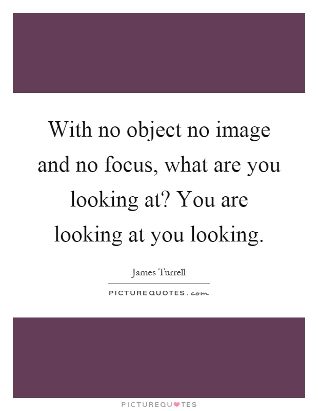 With no object no image and no focus, what are you looking at? You are looking at you looking Picture Quote #1