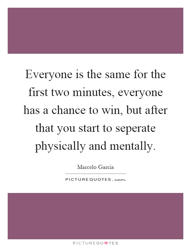 Everyone is the same for the first two minutes, everyone has a chance to win, but after that you start to seperate physically and mentally Picture Quote #1