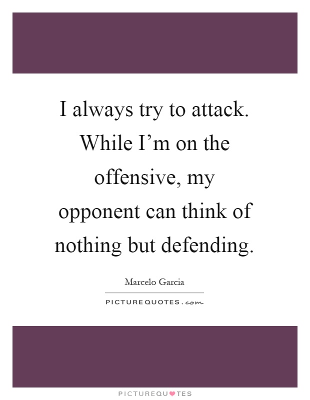 I always try to attack. While I'm on the offensive, my opponent can think of nothing but defending Picture Quote #1