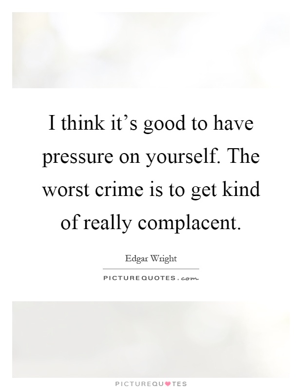 I think it's good to have pressure on yourself. The worst crime is to get kind of really complacent Picture Quote #1