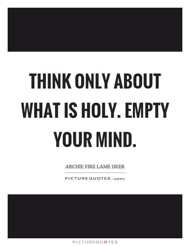 Think only about what is holy. Empty your mind Picture Quote #1