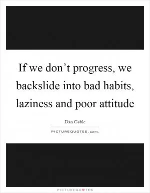 If we don’t progress, we backslide into bad habits, laziness and poor attitude Picture Quote #1