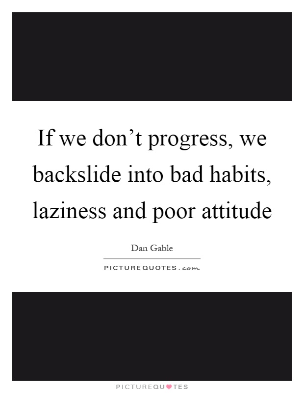 If we don't progress, we backslide into bad habits, laziness and poor attitude Picture Quote #1