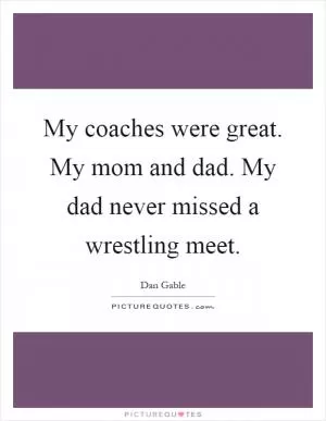 My coaches were great. My mom and dad. My dad never missed a wrestling meet Picture Quote #1