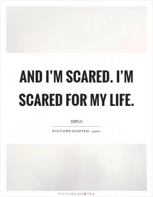 And I’m scared. I’m scared for my life Picture Quote #1