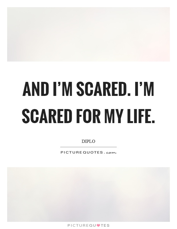 And I'm scared. I'm scared for my life Picture Quote #1