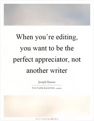 When you’re editing, you want to be the perfect appreciator, not another writer Picture Quote #1