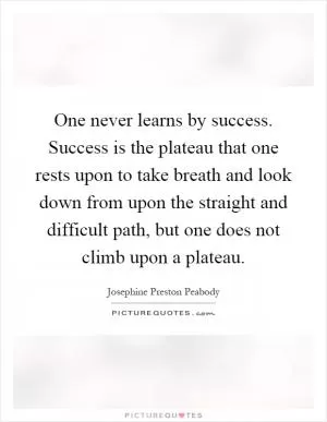 One never learns by success. Success is the plateau that one rests upon to take breath and look down from upon the straight and difficult path, but one does not climb upon a plateau Picture Quote #1