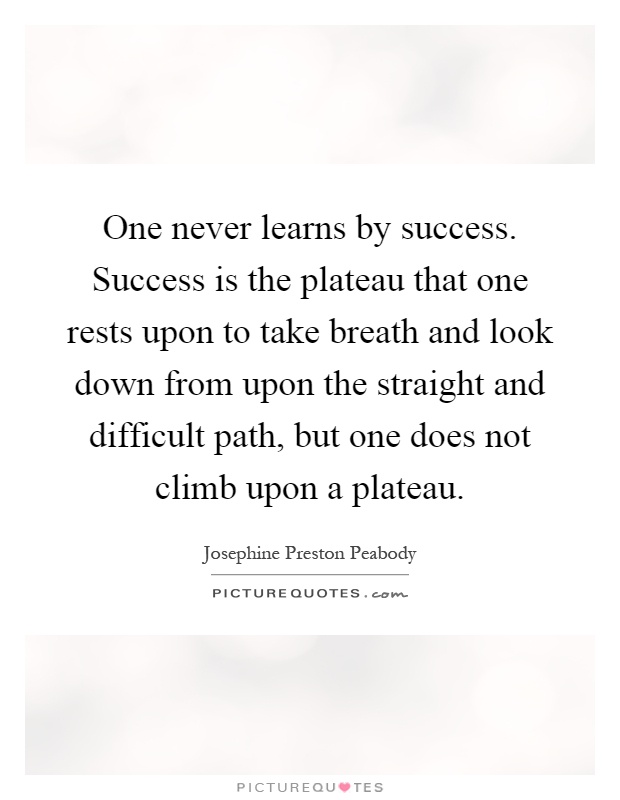 One never learns by success. Success is the plateau that one rests upon to take breath and look down from upon the straight and difficult path, but one does not climb upon a plateau Picture Quote #1