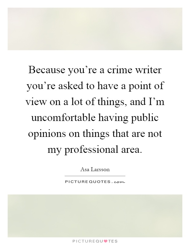 Because you're a crime writer you're asked to have a point of view on a lot of things, and I'm uncomfortable having public opinions on things that are not my professional area Picture Quote #1