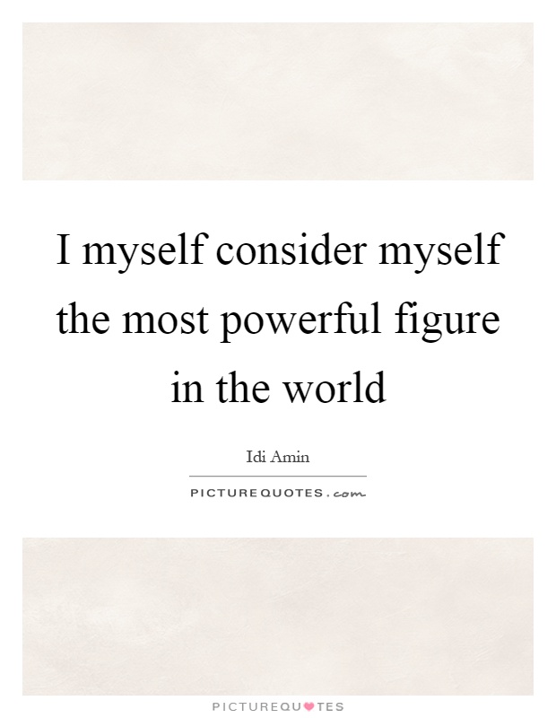 I myself consider myself the most powerful figure in the world Picture Quote #1