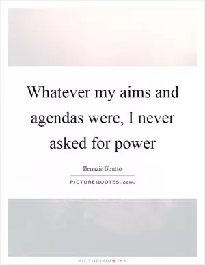 Whatever my aims and agendas were, I never asked for power Picture Quote #1