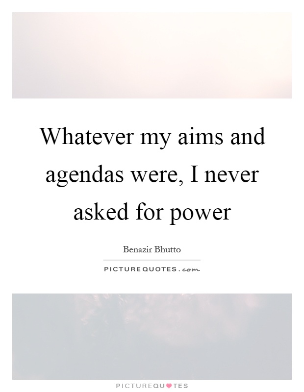 Whatever my aims and agendas were, I never asked for power Picture Quote #1