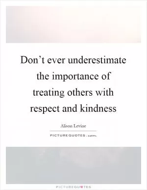 Don’t ever underestimate the importance of treating others with respect and kindness Picture Quote #1