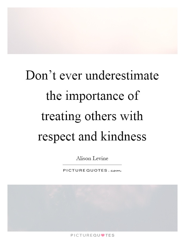 Don't ever underestimate the importance of treating others with respect and kindness Picture Quote #1