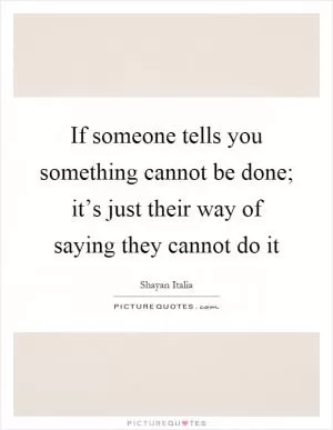 If someone tells you something cannot be done; it’s just their way of saying they cannot do it Picture Quote #1