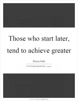 Those who start later, tend to achieve greater Picture Quote #1