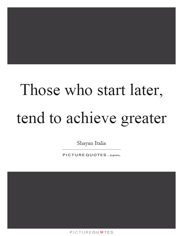 Those who start later, tend to achieve greater Picture Quote #1