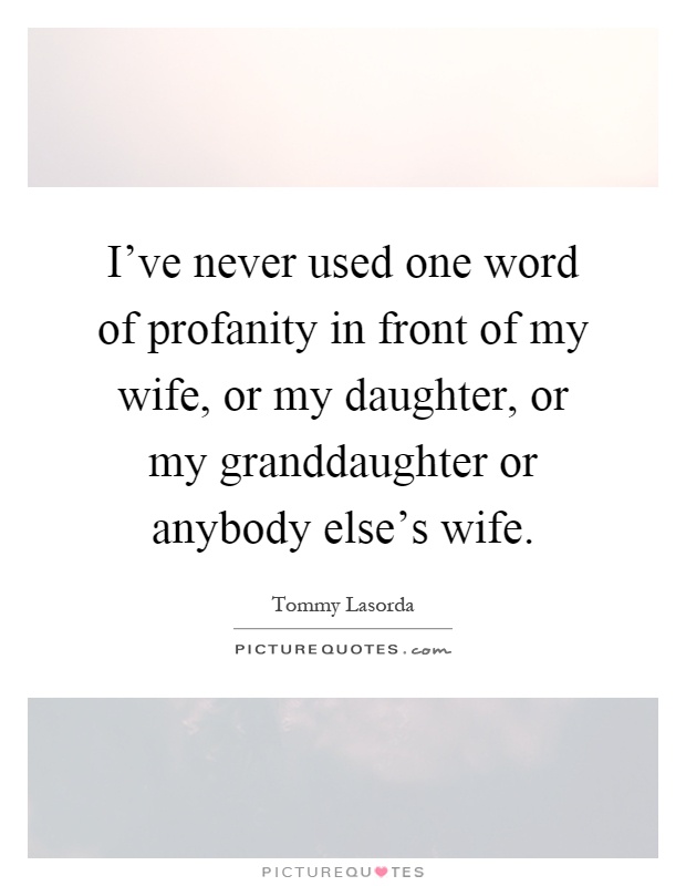 I've never used one word of profanity in front of my wife, or my daughter, or my granddaughter or anybody else's wife Picture Quote #1
