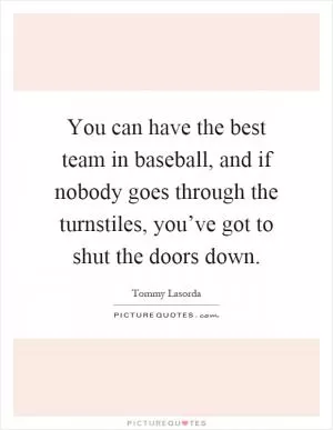 You can have the best team in baseball, and if nobody goes through the turnstiles, you’ve got to shut the doors down Picture Quote #1