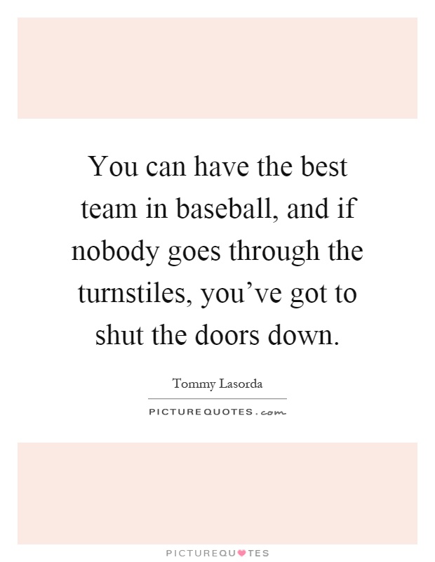 You can have the best team in baseball, and if nobody goes through the turnstiles, you've got to shut the doors down Picture Quote #1