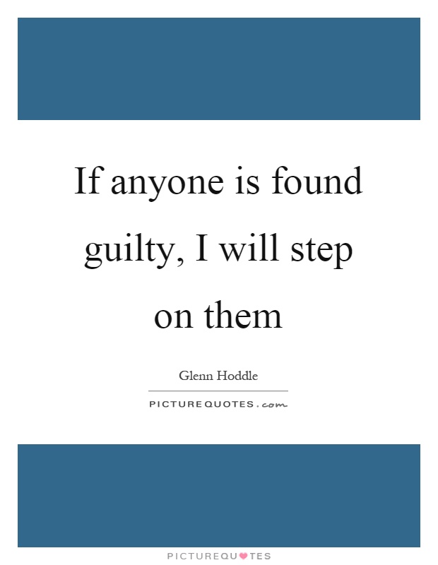 If anyone is found guilty, I will step on them Picture Quote #1