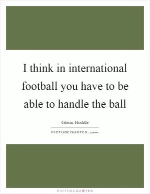 I think in international football you have to be able to handle the ball Picture Quote #1