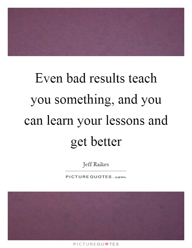 Even bad results teach you something, and you can learn your lessons and get better Picture Quote #1