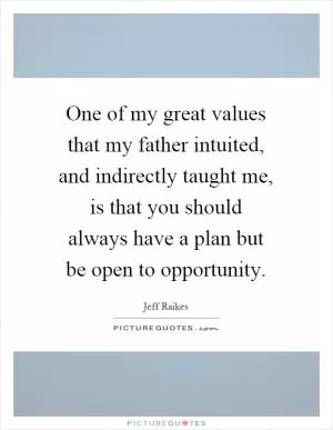 One of my great values that my father intuited, and indirectly taught me, is that you should always have a plan but be open to opportunity Picture Quote #1