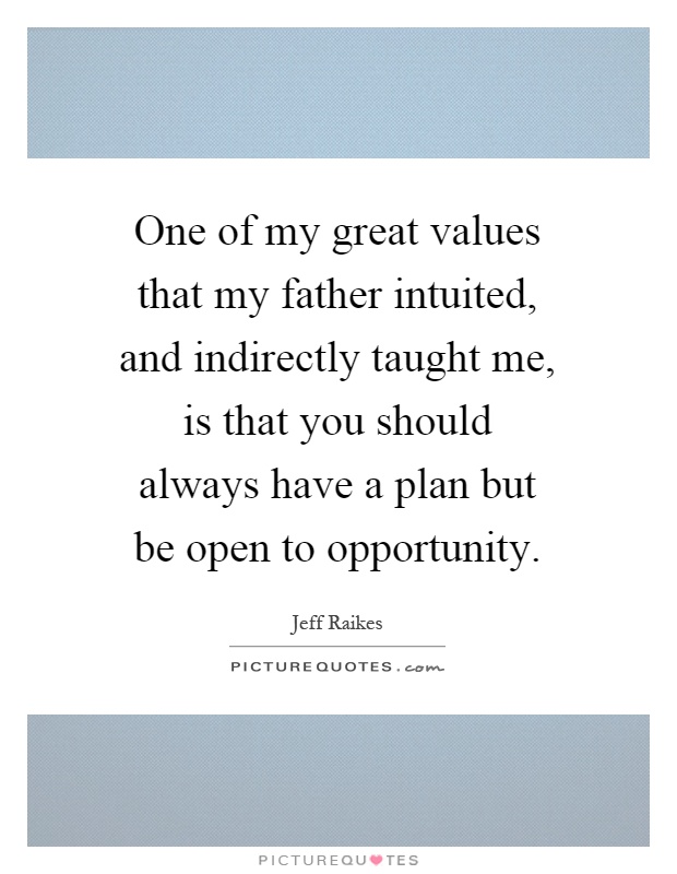 One of my great values that my father intuited, and indirectly taught me, is that you should always have a plan but be open to opportunity Picture Quote #1