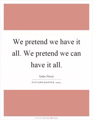 We pretend we have it all. We pretend we can have it all Picture Quote #1