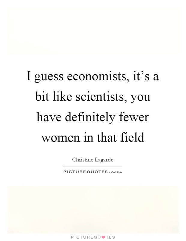 I guess economists, it's a bit like scientists, you have definitely fewer women in that field Picture Quote #1
