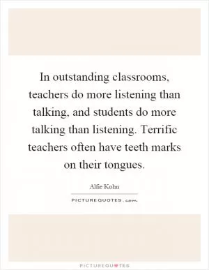In outstanding classrooms, teachers do more listening than talking, and students do more talking than listening. Terrific teachers often have teeth marks on their tongues Picture Quote #1