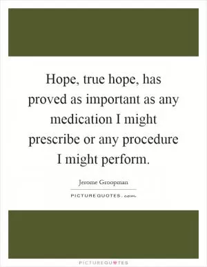 Hope, true hope, has proved as important as any medication I might prescribe or any procedure I might perform Picture Quote #1